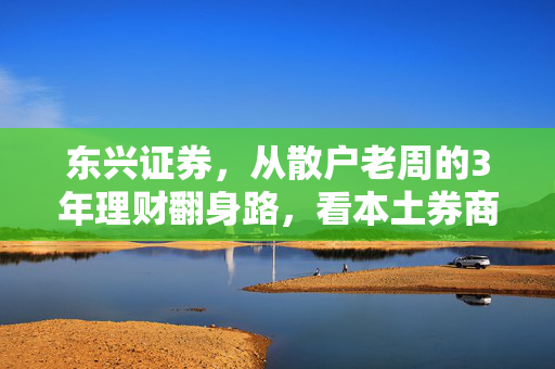 东兴证券，从散户老周的3年理财翻身路，看本土券商如何做普通人的财富守门人