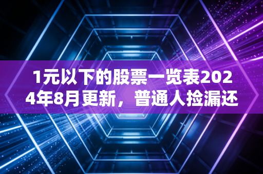 1元以下的股票一览表2024年8月更新，普通人捡漏还是踩坑？我用3次亲身经历讲透底层逻辑