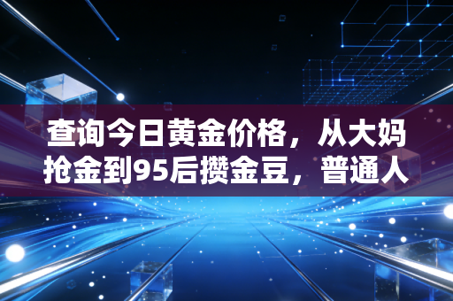 查询今日黄金价格，从大妈抢金到95后攒金豆，普通人该靠黄金抗通胀吗？