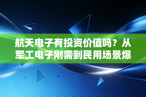 航天电子有投资价值吗？从军工电子刚需到民用场景爆发，普通人的星辰大海投资逻辑拆解