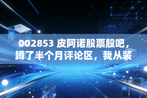 002853 皮阿诺股票股吧，蹲了半个月评论区，我从装修踩坑经历聊透这只票的持有逻辑