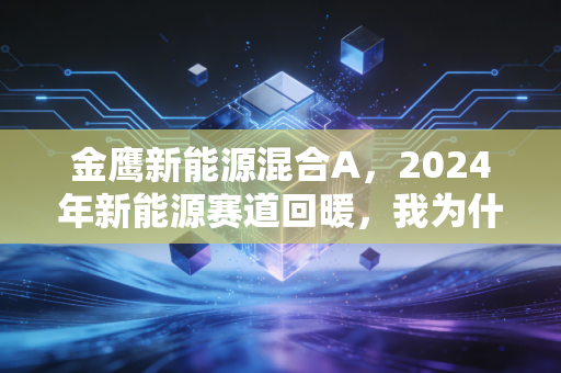 金鹰新能源混合A，2024年新能源赛道回暖，我为什么敢把年终奖的一半投给它？