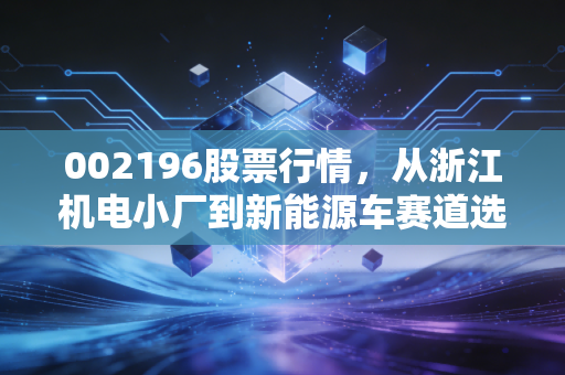 002196股票行情，从浙江机电小厂到新能源车赛道选手，普通散户到底能不能布局？