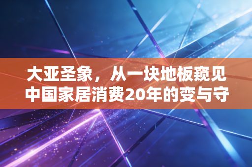 大亚圣象，从一块地板窥见中国家居消费20年的变与守