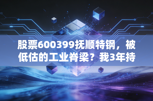 股票600399抚顺特钢,被低估的工业脊梁?我3年持仓的真实经历和后市判断