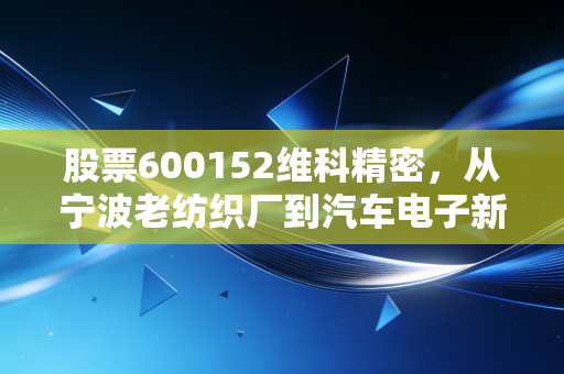 股票600152维科精密,从宁波老纺织厂到汽车电子新贵,普通人能不能踩中这波产业红利?