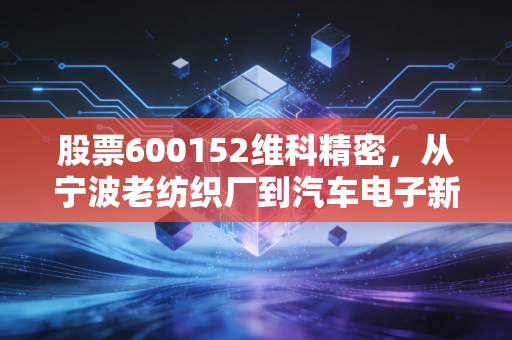股票600152维科精密，从宁波老纺织厂到汽车电子新贵，普通人能不能踩中这波产业红利？