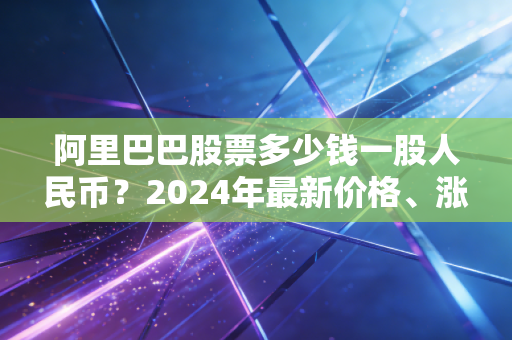 阿里巴巴股票多少钱一股人民币？2024年最新价格、涨跌逻辑和普通人投资参考