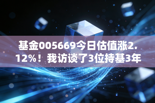 基金005669今日估值涨2.12%！我访谈了3位持基3年的普通人，摸透了赛道基赚钱的底层逻辑