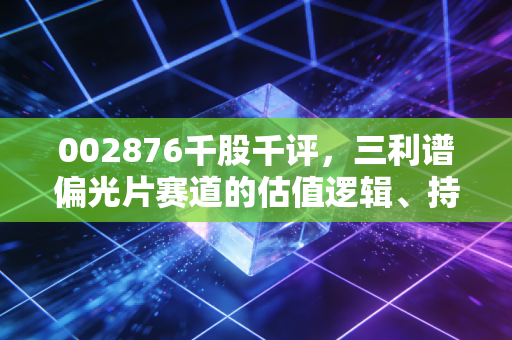 002876千股千评，三利谱偏光片赛道的估值逻辑、持仓痛点与普通人的投资避坑指南