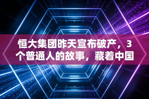 恒大集团昨天宣布破产，3个普通人的故事，藏着中国地产变局最痛的注脚