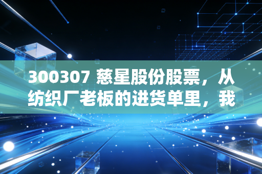 300307 慈星股份股票，从纺织厂老板的进货单里，我挖到了智能制造的隐形潜力股？