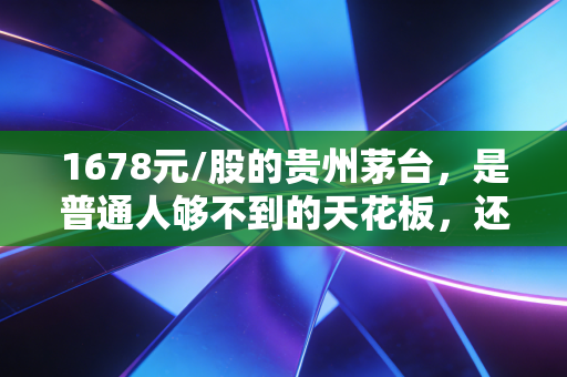 1678元/股的贵州茅台，是普通人够不到的天花板，还是藏在酒瓶子里的价值洼地？