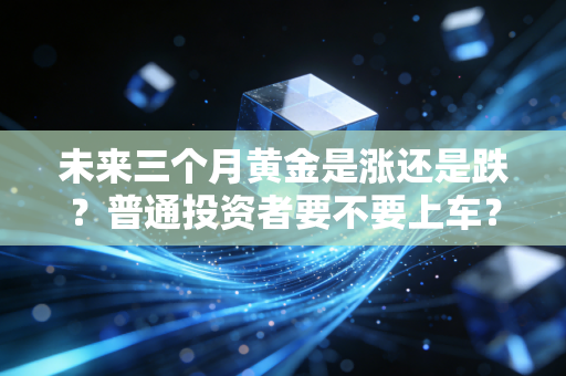 未来三个月黄金是涨还是跌？普通投资者要不要上车？我用3个身边真实案例给你算明白账