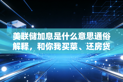 美联储加息是什么意思通俗解释,和你我买菜、还房贷、买基金都有关系的全球金融开关