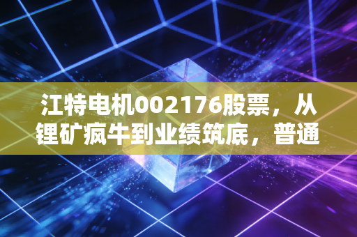 江特电机002176股票，从锂矿疯牛到业绩筑底，普通散户要不要捡这颗带刺的锂价弹性标的？