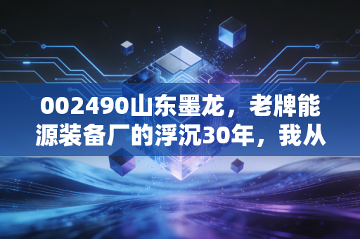 002490山东墨龙，老牌能源装备厂的浮沉30年，我从五金店老板被套18个月的经历里，总结出散户3个生存铁律