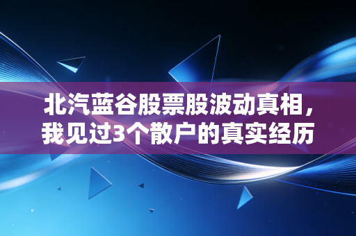 北汽蓝谷股票股波动真相,我见过3个散户的真实经历,读懂了新能源车投资的底层逻辑