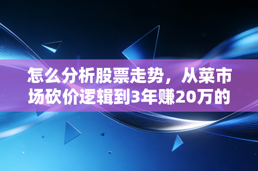 怎么分析股票走势，从菜市场砍价逻辑到3年赚20万的小白实操手册