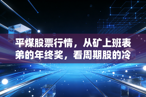 平煤股票行情,从矿上班表弟的年终奖,看周期股的冷暖逻辑与未来走向