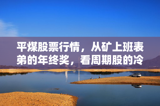 平煤股票行情，从矿上班表弟的年终奖，看周期股的冷暖逻辑与未来走向