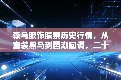 森马服饰股票历史行情,从童装黑马到国潮回调,二十年服饰龙头的市值沉浮录