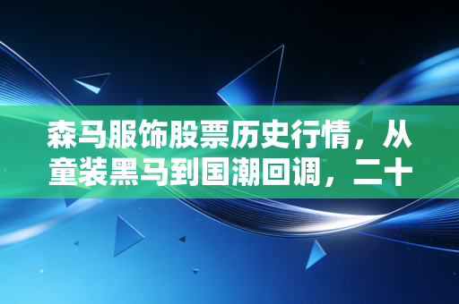 森马服饰股票历史行情，从童装黑马到国潮回调，二十年服饰龙头的市值沉浮录