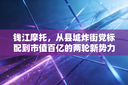 钱江摩托，从县城炸街党标配到市值百亿的两轮新势力，藏着中国下沉市场的消费密码