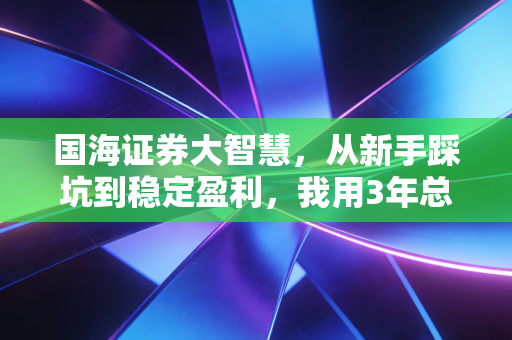 国海证券大智慧,从新手踩坑到稳定盈利,我用3年总结的普通人投资工具使用指南