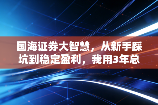 国海证券大智慧，从新手踩坑到稳定盈利，我用3年总结的普通人投资工具使用指南
