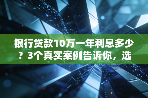 银行贷款10万一年利息多少?3个真实案例告诉你,选对能省出半年房租