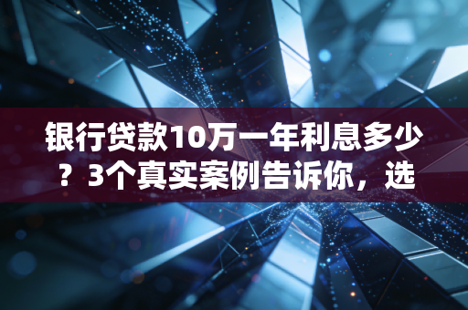 银行贷款10万一年利息多少？3个真实案例告诉你，选对能省出半年房租