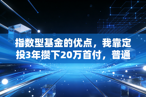 指数型基金的优点，我靠定投3年攒下20万首付，普通工薪族躺赢的理财神器