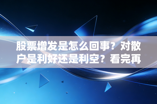 股票增发是怎么回事?对散户是利好还是利空?看完再也不会踩坑