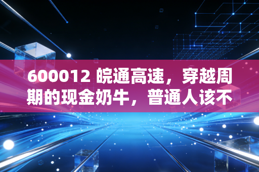 600012 皖通高速,穿越周期的现金奶牛,普通人该不该把它放进养老投资清单?