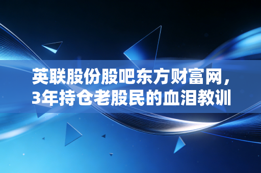 英联股份股吧东方财富网，3年持仓老股民的血泪教训，妖股博弈里的人性、陷阱与活路