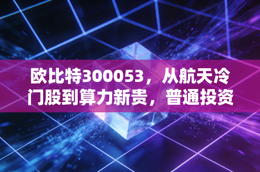 欧比特300053,从航天冷门股到算力新贵,普通投资者能吃到空天数字化的红利吗?