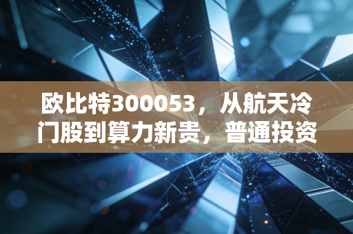 欧比特300053，从航天冷门股到算力新贵，普通投资者能吃到空天数字化的红利吗？