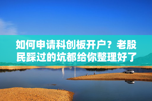 如何申请科创板开户？老股民踩过的坑都给你整理好了，小白也能一次过