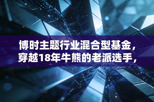 博时主题行业混合型基金,穿越18年牛熊的老派选手,真的适合普通人躺平吗?