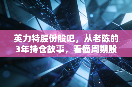 英力特股份股吧，从老陈的3年持仓故事，看懂周期股的熬与逃