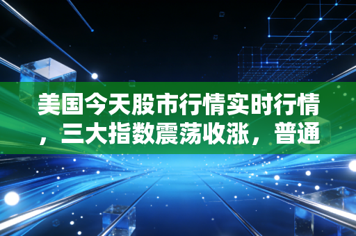美国今天股市行情实时行情,三大指数震荡收涨,普通人要不要蹭这波美股红利?