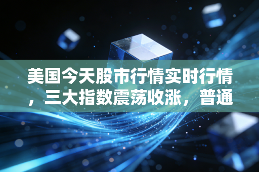美国今天股市行情实时行情,三大指数震荡收涨,普通人要不要蹭这波美股红利?