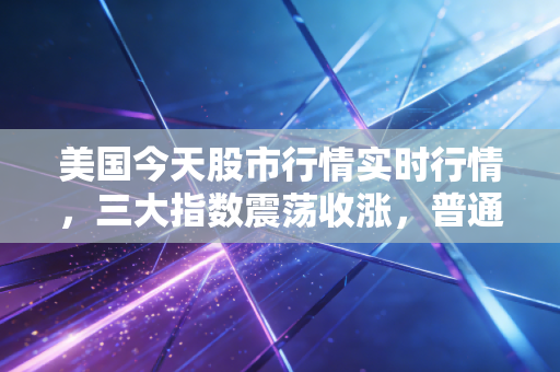 美国今天股市行情实时行情，三大指数震荡收涨，普通人要不要蹭这波美股红利？