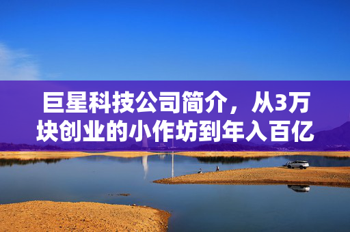 巨星科技公司简介，从3万块创业的小作坊到年入百亿的全球工具隐形冠军，中国制造的出海样本有多牛？