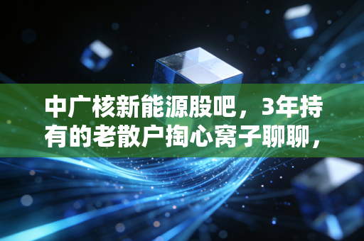 中广核新能源股吧，3年持有的老散户掏心窝子聊聊，骂声、谣言与真正的价值逻辑