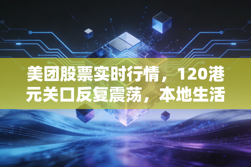 美团股票实时行情，120港元关口反复震荡，本地生活基本盘能不能撑起7000亿市值？