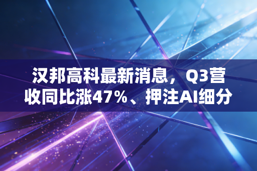 汉邦高科最新消息，Q3营收同比涨47%、押注AI细分安防赛道，昔日差点退市的小巨头能翻身吗？