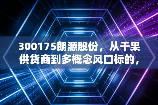 300175朗源股份，从干果供货商到多概念风口标的，小散踩过的坑和藏在烟火气里的投资真相