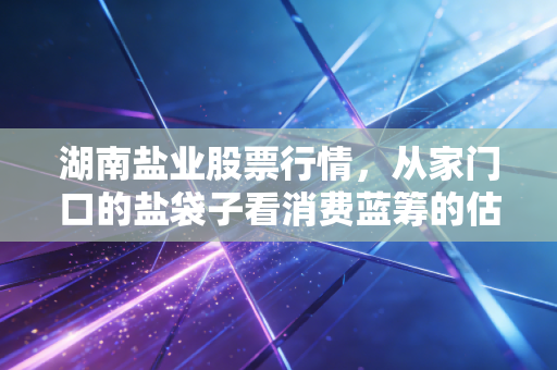 湖南盐业股票行情，从家门口的盐袋子看消费蓝筹的估值逻辑与投资机会